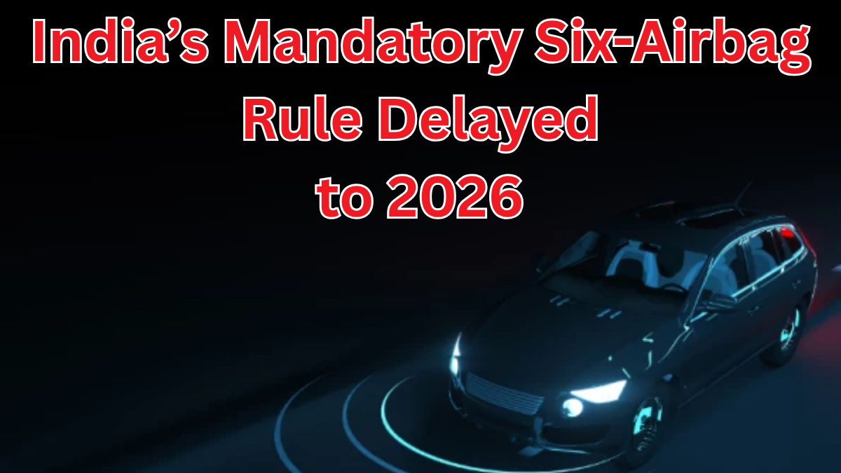 India’s Mandatory Six-Airbag Rule Delayed to 2026 – Here’s Why